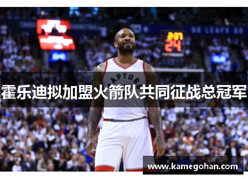 霍乐迪拟加盟火箭队共同征战总冠军